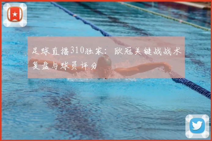 足球直播310独家:欧冠关键战战术复盘与球员评分