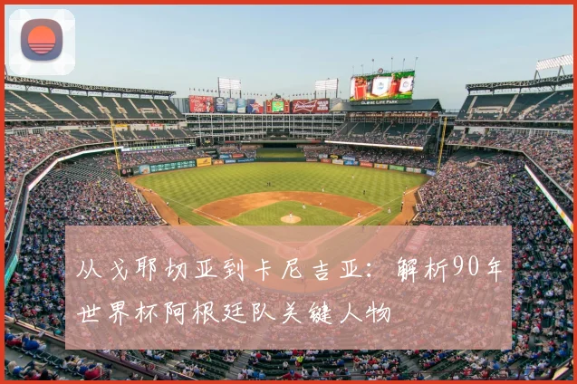 从戈耶切亚到卡尼吉亚：解析90年世界杯阿根廷队关键人物
