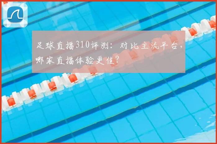 足球直播310评测：对比主流平台，哪家直播体验更佳？