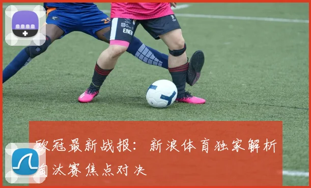 欧冠最新战报：新浪体育独家解析淘汰赛焦点对决