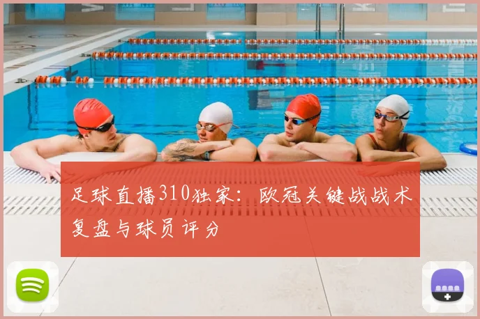 足球直播310独家:欧冠关键战战术复盘与球员评分
