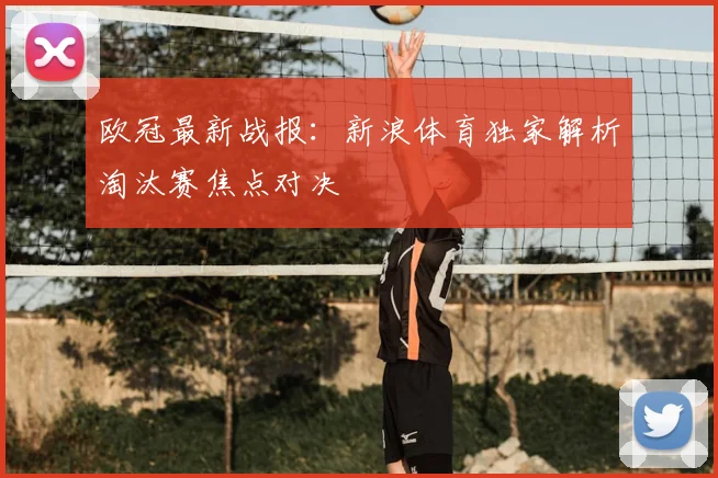 欧冠最新战报:新浪体育独家解析淘汰赛焦点对决