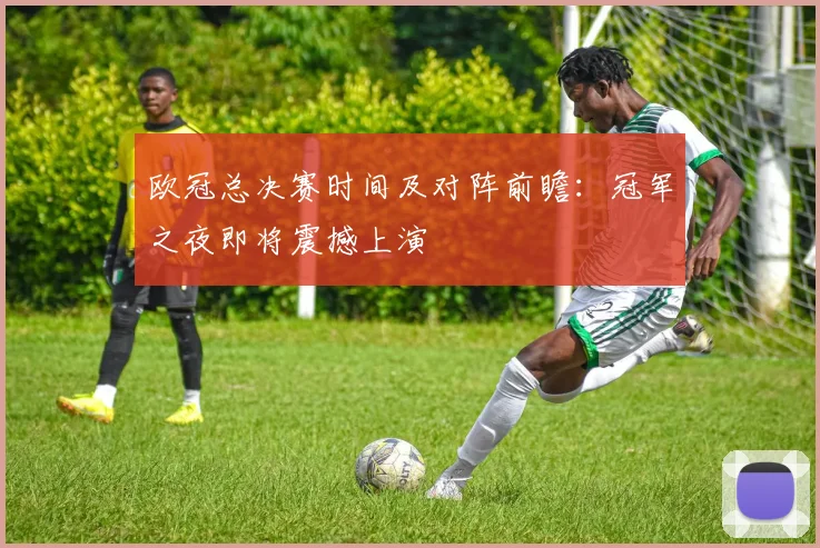 欧冠总决赛时间及对阵前瞻：冠军之夜即将震撼上演