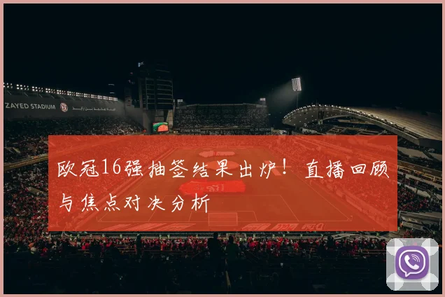 欧冠16强抽签结果出炉！直播回顾与焦点对决分析
