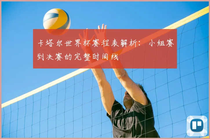 卡塔尔世界杯赛程表解析:小组赛到决赛的完整时间线