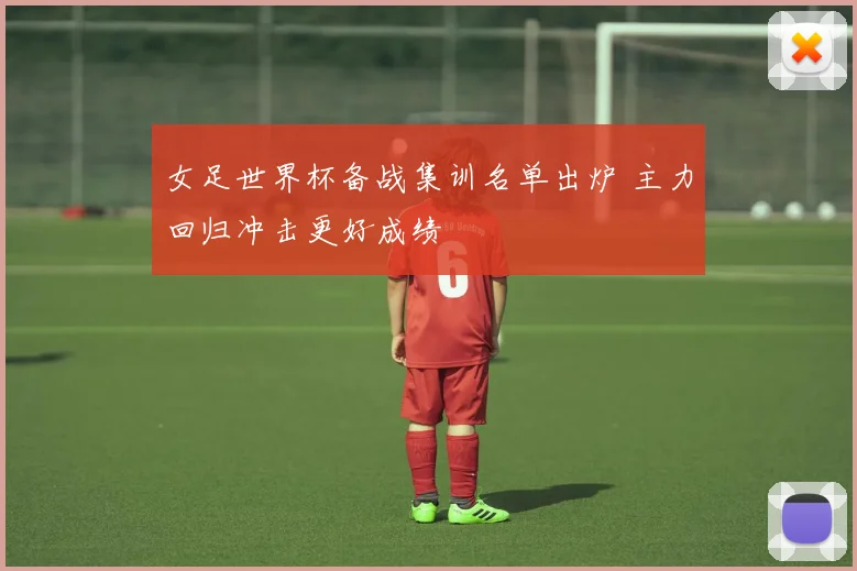 女足世界杯备战集训名单出炉 主力回归冲击更好成绩