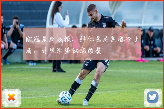 欧冠最新战报：拜仁慕尼黑爆冷出局，晋级形势彻底颠覆