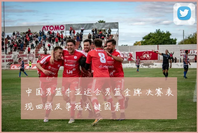 中国男篮夺亚运会男篮金牌 决赛表现回顾及争冠关键因素