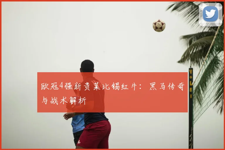 欧冠4强新贵莱比锡红牛:黑马传奇与战术解析