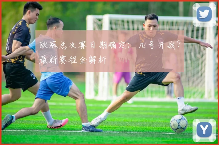欧冠总决赛日期确定：几号开战？最新赛程全解析