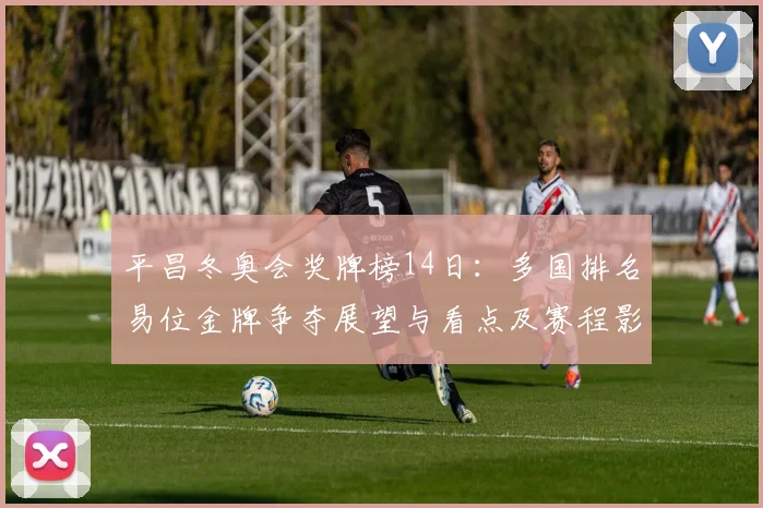 平昌冬奥会奖牌榜14日：多国排名易位金牌争夺展望与看点及赛程影响