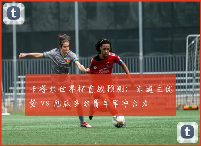 卡塔尔世界杯首战预测：东道主优势 vs 厄瓜多尔青年军冲击力