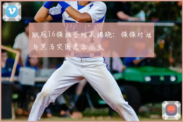 欧冠16强抽签结果揭晓：强强对话与黑马突围悬念丛生