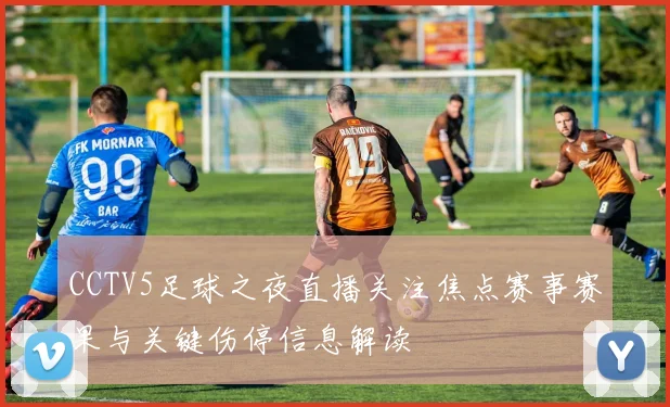 CCTV5足球之夜直播关注焦点赛事赛果与关键伤停信息解读